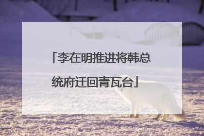 李在明推进将韩总统府迁回青瓦台