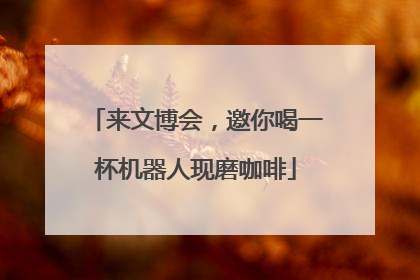 来文博会，邀你喝一杯机器人现磨咖啡