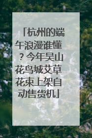 杭州的端午浪漫谁懂？今年吴山花鸟城艾草花束上架自动售货机