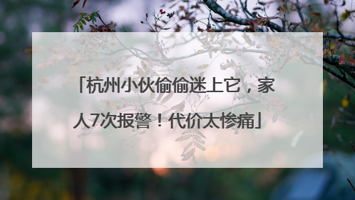 杭州小伙偷偷迷上它，家人7次报警！代价太惨痛