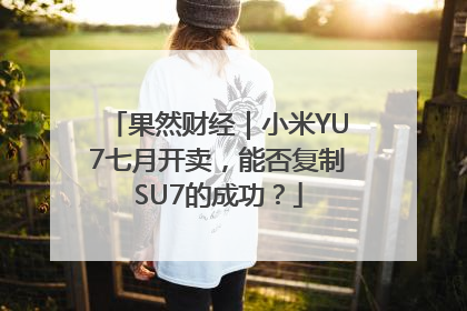 果然财经｜小米YU7七月开卖，能否复制SU7的成功？