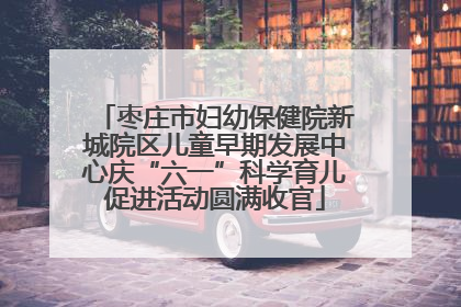 枣庄市妇幼保健院新城院区儿童早期发展中心庆“六一”科学育儿促进活动圆满收官
