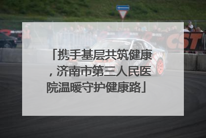 携手基层共筑健康，济南市第三人民医院温暖守护健康路