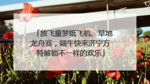 放飞童梦纸飞机、旱地龙舟赛，端午快来济宁方特解锁不一样的欢乐