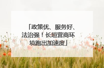 政策优、服务好、法治强！长垣营商环境跑出加速度