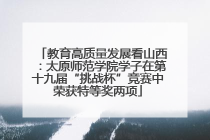 教育高质量发展看山西：太原师范学院学子在第十九届“挑战杯”竞赛中荣获特等奖两项