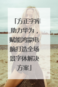 方正字库助力华为，赋能鸿蒙电脑打造全场景字体解决方案