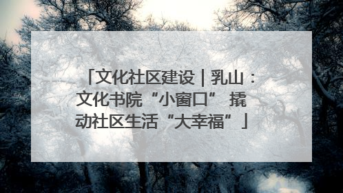 文化社区建设｜乳山：文化书院“小窗口” 撬动社区生活“大幸福”