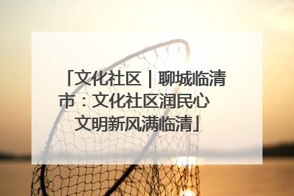 文化社区｜聊城临清市：文化社区润民心 文明新风满临清