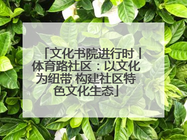 文化书院进行时丨体育路社区：以文化为纽带 构建社区特色文化生态