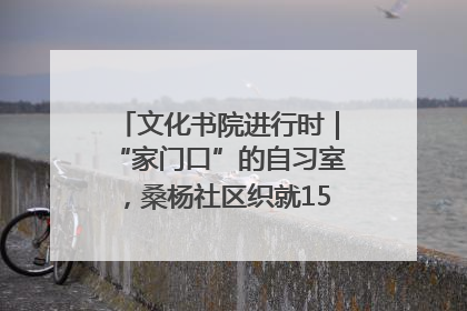 文化书院进行时｜“家门口”的自习室，桑杨社区织就15分钟学习生活圈