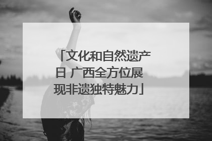 文化和自然遗产日 广西全方位展现非遗独特魅力