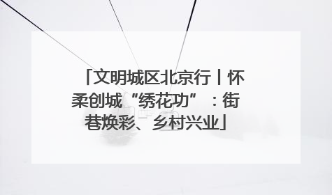 文明城区北京行丨怀柔创城“绣花功”：街巷焕彩、乡村兴业