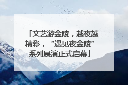 文艺游金陵，越夜越精彩，“遇见夜金陵”系列展演正式启幕