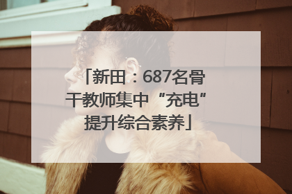 新田：687名骨干教师集中“充电” 提升综合素养