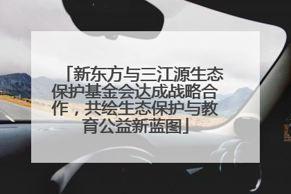 新东方与三江源生态保护基金会达成战略合作，共绘生态保护与教育公益新蓝图