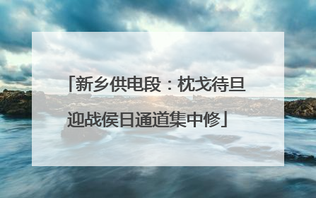 新乡供电段：枕戈待旦迎战侯日通道集中修