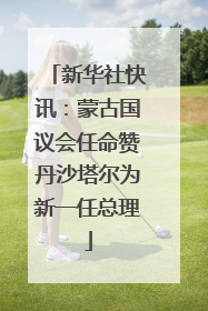 新华社快讯：蒙古国议会任命赞丹沙塔尔为新一任总理
