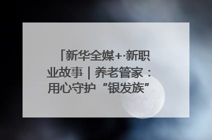 新华全媒+·新职业故事｜养老管家：用心守护“银发族”的幸福“夕阳红”