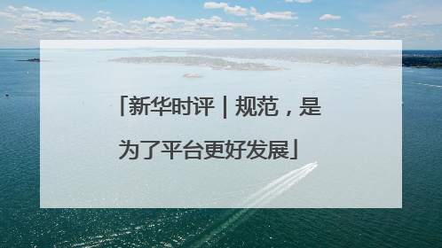 新华时评｜规范，是为了平台更好发展