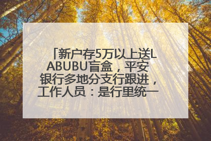 新户存5万以上送LABUBU盲盒，平安银行多地分支行跟进，工作人员：是行里统一的，进货渠道不清楚
