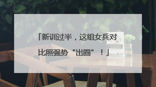 新训过半，这组女兵对比照强势“出圈”！