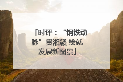 时评：“钢铁动脉”贯湘赣 绘就发展新图景