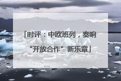 时评：中欧班列，奏响“开放合作”新乐章