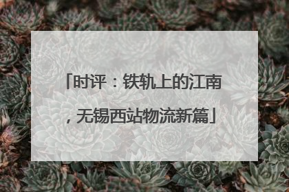 时评：铁轨上的江南，无锡西站物流新篇