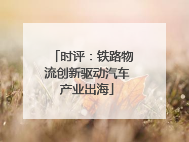 时评：铁路物流创新驱动汽车产业出海