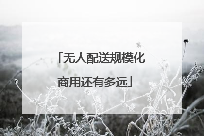 无人配送规模化商用还有多远