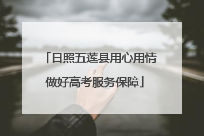 日照五莲县用心用情做好高考服务保障