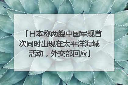日本称两艘中国军舰首次同时出现在太平洋海域活动，外交部回应