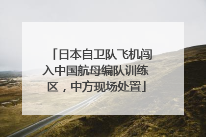 日本自卫队飞机闯入中国航母编队训练区，中方现场处置