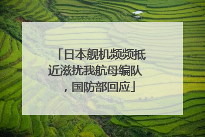 日本舰机频频抵近滋扰我航母编队，国防部回应