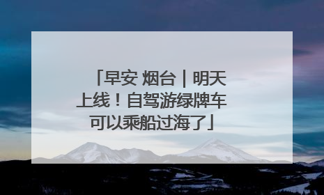 早安 烟台｜明天上线！自驾游绿牌车可以乘船过海了
