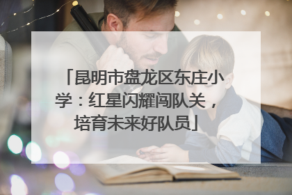 昆明市盘龙区东庄小学：红星闪耀闯队关，培育未来好队员