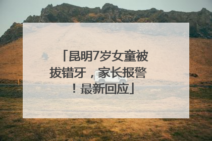 昆明7岁女童被拔错牙，家长报警！最新回应
