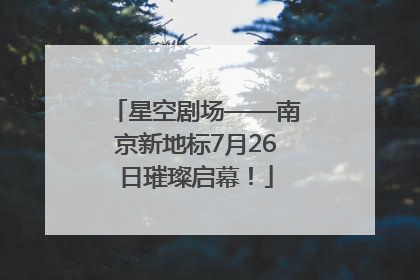 星空剧场——南京新地标7月26日璀璨启幕！