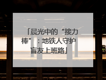 晨光中的“接力棒”：地铁人守护盲友上班路