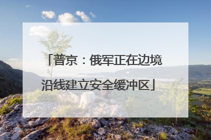 普京：俄军正在边境沿线建立安全缓冲区