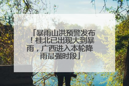 暴雨山洪预警发布！桂北已出现大到暴雨，广西进入本轮降雨最强时段