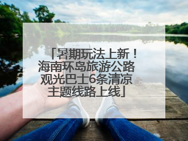 暑期玩法上新！海南环岛旅游公路观光巴士6条清凉主题线路上线