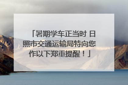 暑期学车正当时 日照市交通运输局特向您作以下郑重提醒！