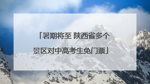 暑期将至 陕西省多个景区对中高考生免门票