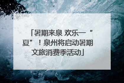 暑期来泉 欢乐一“夏”！泉州将启动暑期文旅消费季活动