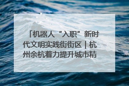 机器人“入职”新时代文明实践街街区｜杭州余杭着力提升城市精细化智能化管理水平