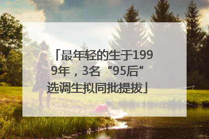 最年轻的生于1999年，3名“95后”选调生拟同批提拔