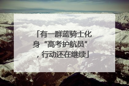 有一群蓝骑士化身“高考护航员”，行动还在继续