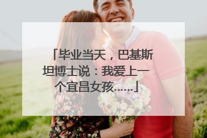 毕业当天，巴基斯坦博士说：我爱上一个宜昌女孩……